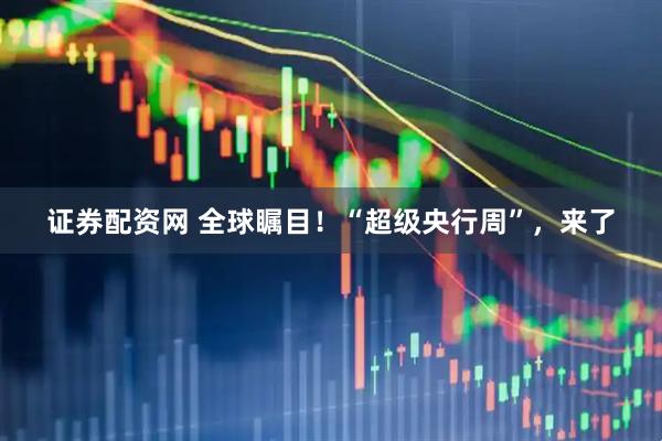 证券配资网 全球瞩目！“超级央行周”，来了