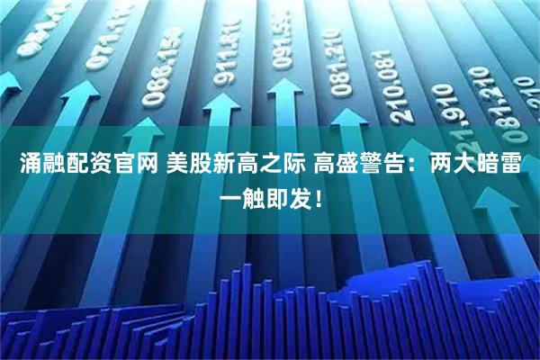 涌融配资官网 美股新高之际 高盛警告：两大暗雷一触即发！