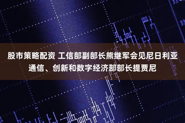 股市策略配资 工信部副部长熊继军会见尼日利亚通信、创新和数字经济部部长提贾尼
