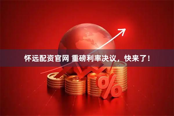 怀远配资官网 重磅利率决议，快来了！
