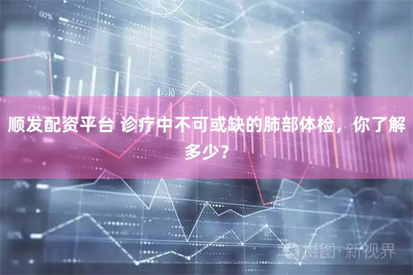顺发配资平台 诊疗中不可或缺的肺部体检，你了解多少？