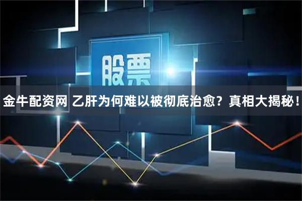 金牛配资网 乙肝为何难以被彻底治愈？真相大揭秘！