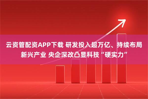 云资管配资APP下载 研发投入超万亿、持续布局新兴产业 央企深改凸显科技“硬实力”