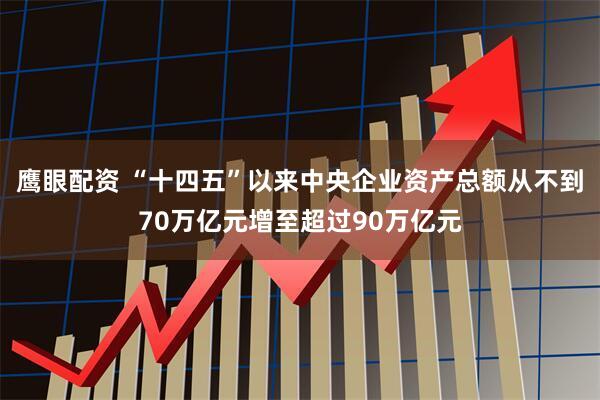 鹰眼配资 “十四五”以来中央企业资产总额从不到70万亿元增至超过90万亿元
