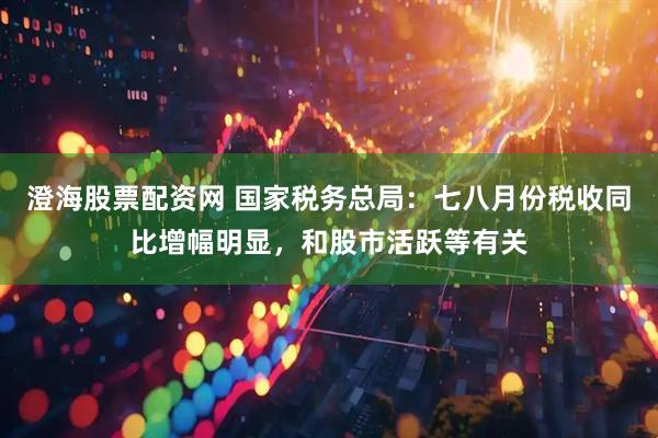 澄海股票配资网 国家税务总局：七八月份税收同比增幅明显，和股市活跃等有关