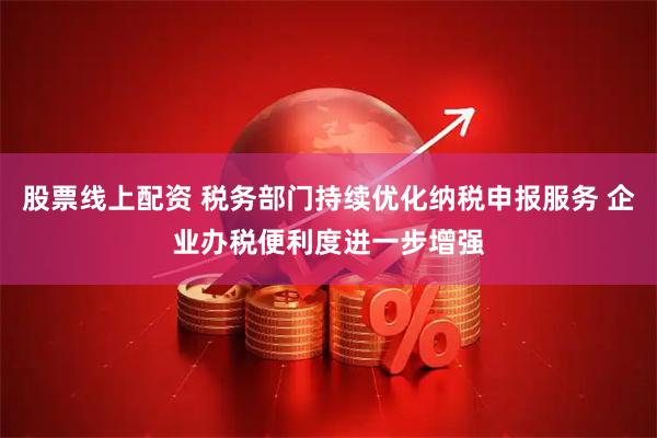 股票线上配资 税务部门持续优化纳税申报服务 企业办税便利度进一步增强