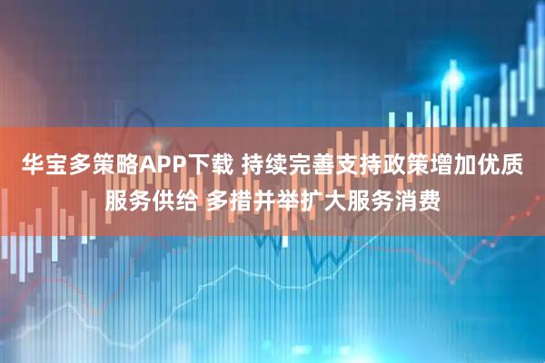 华宝多策略APP下载 持续完善支持政策增加优质服务供给 多措并举扩大服务消费