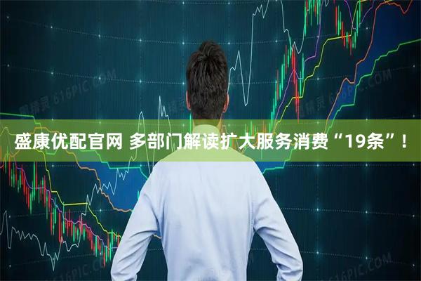 盛康优配官网 多部门解读扩大服务消费“19条”！