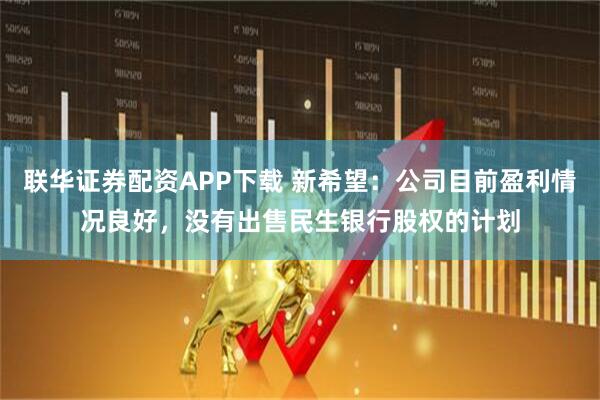 联华证券配资APP下载 新希望：公司目前盈利情况良好，没有出售民生银行股权的计划