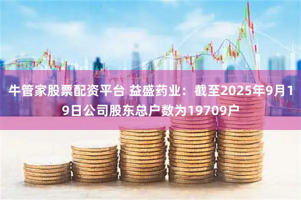 牛管家股票配资平台 益盛药业：截至2025年9月19日公司股东总户数为19709户