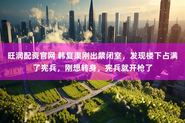 旺润配资官网 韩复渠刚出禁闭室，发现楼下占满了宪兵，刚想转身，宪兵就开枪了
