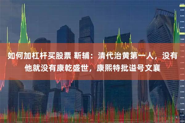 如何加杠杆买股票 靳辅：清代治黄第一人，没有他就没有康乾盛世，康熙特批谥号文襄