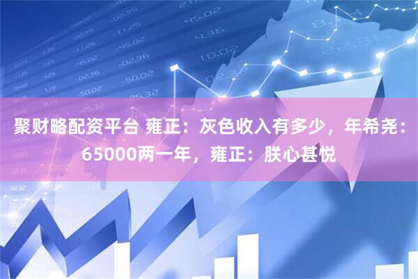 聚财略配资平台 雍正：灰色收入有多少，年希尧：65000两一年，雍正：朕心甚悦