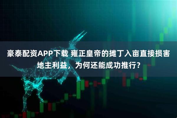 豪泰配资APP下载 雍正皇帝的摊丁入亩直接损害地主利益，为何还能成功推行？