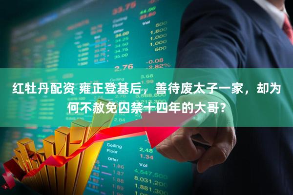 红牡丹配资 雍正登基后，善待废太子一家，却为何不赦免囚禁十四年的大哥？