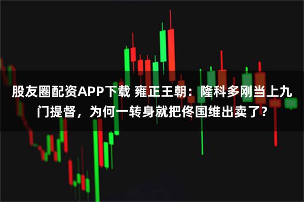 股友圈配资APP下载 雍正王朝：隆科多刚当上九门提督，为何一转身就把佟国维出卖了？