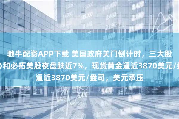 驰牛配资APP下载 美国政府关门倒计时，三大股指期货走低，必和必拓美股夜盘跌近7%，现货黄金逼近3870美元/盎司，美元承压