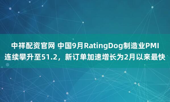 中祥配资官网 中国9月RatingDog制造业PMI连续攀升至51.2，新订单加速增长为2月以来最快