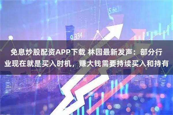 免息炒股配资APP下载 林园最新发声：部分行业现在就是买入时机，赚大钱需要持续买入和持有
