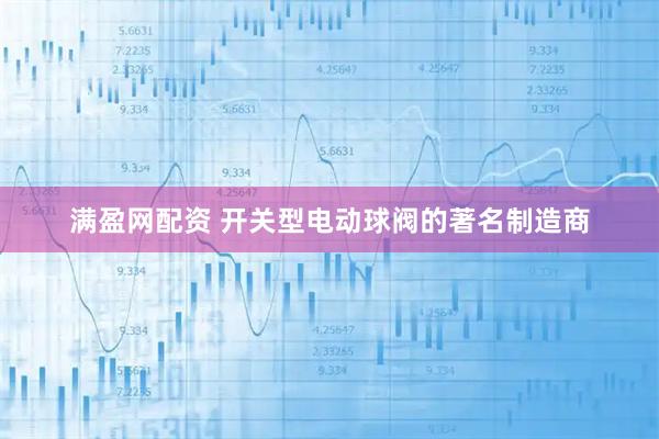 满盈网配资 开关型电动球阀的著名制造商