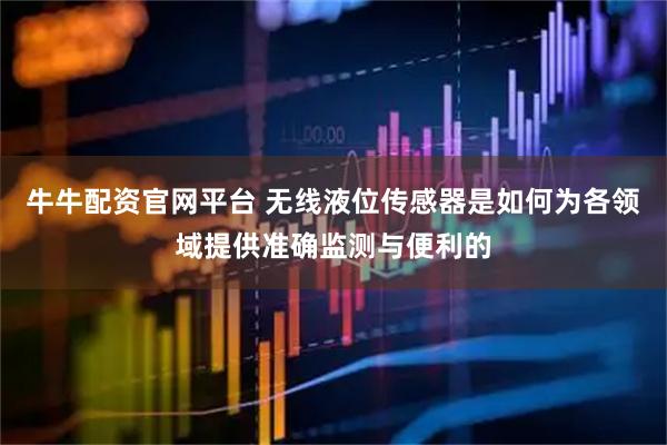 牛牛配资官网平台 无线液位传感器是如何为各领域提供准确监测与便利的