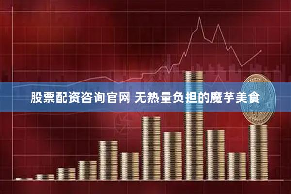 股票配资咨询官网 无热量负担的魔芋美食