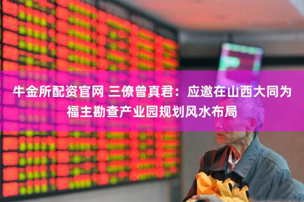 牛金所配资官网 三僚曾真君：应邀在山西大同为福主勘查产业园规划风水布局