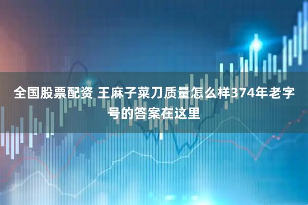 全国股票配资 王麻子菜刀质量怎么样374年老字号的答案在这里