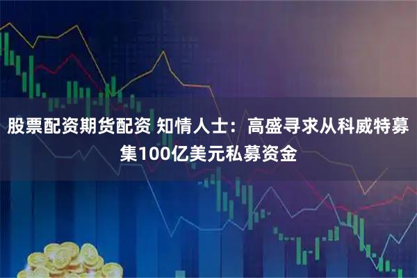 股票配资期货配资 知情人士：高盛寻求从科威特募集100亿美元私募资金