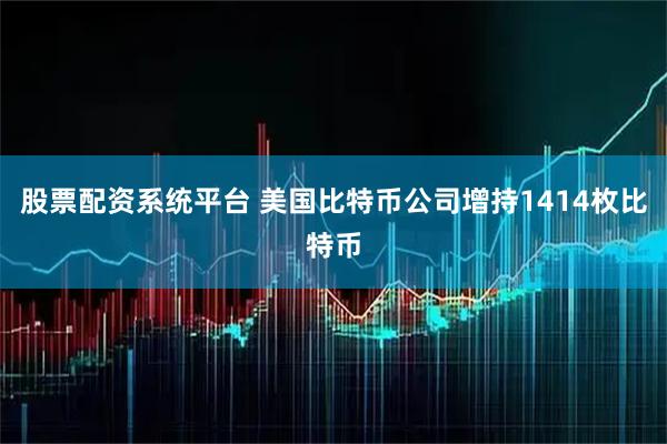 股票配资系统平台 美国比特币公司增持1414枚比特币