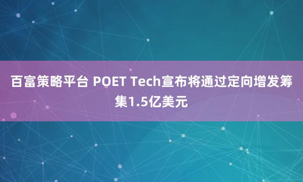 百富策略平台 POET Tech宣布将通过定向增发筹集1.5亿美元