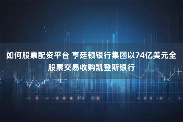 如何股票配资平台 亨廷顿银行集团以74亿美元全股票交易收购凯登斯银行