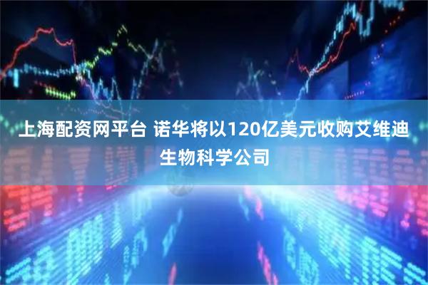上海配资网平台 诺华将以120亿美元收购艾维迪生物科学公司