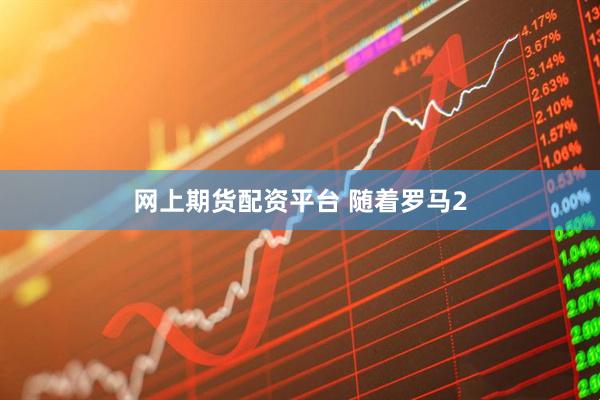 网上期货配资平台 随着罗马2