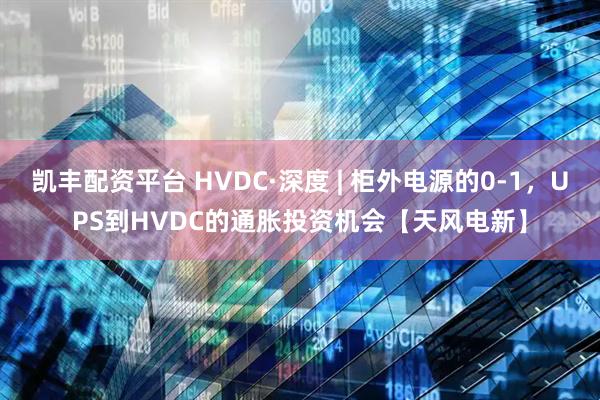 凯丰配资平台 HVDC·深度 | 柜外电源的0-1，UPS到HVDC的通胀投资机会【天风电新】