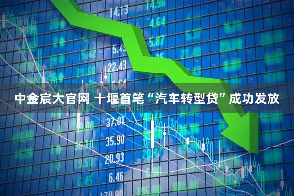 中金宸大官网 十堰首笔“汽车转型贷”成功发放