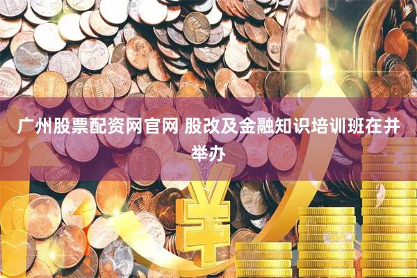 广州股票配资网官网 股改及金融知识培训班在并举办