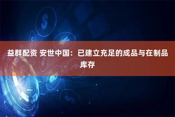 益群配资 安世中国：已建立充足的成品与在制品库存