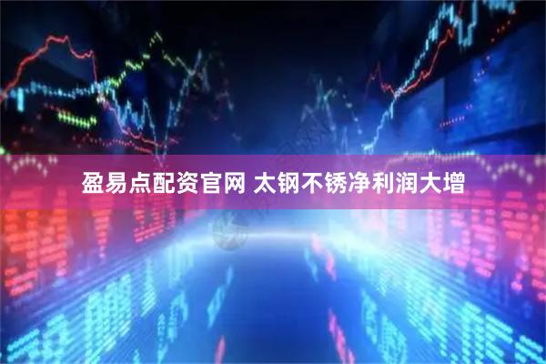 盈易点配资官网 太钢不锈净利润大增