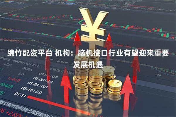 绵竹配资平台 机构：脑机接口行业有望迎来重要发展机遇
