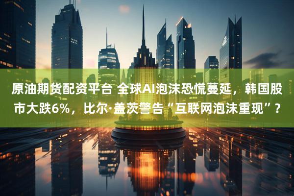 原油期货配资平台 全球AI泡沫恐慌蔓延，韩国股市大跌6%，比尔·盖茨警告“互联网泡沫重现”？