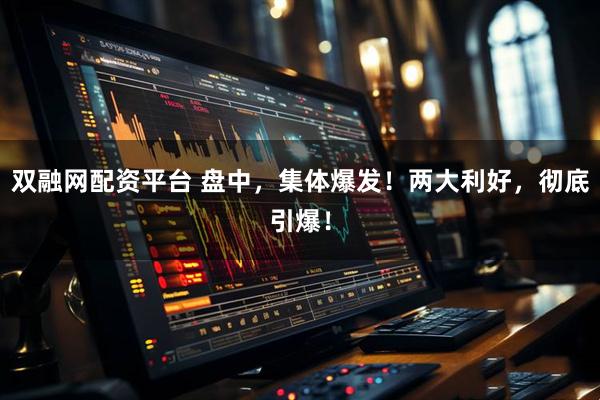 双融网配资平台 盘中，集体爆发！两大利好，彻底引爆！