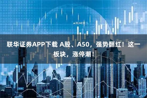联华证券APP下载 A股、A50，强势翻红！这一板块，涨停潮！