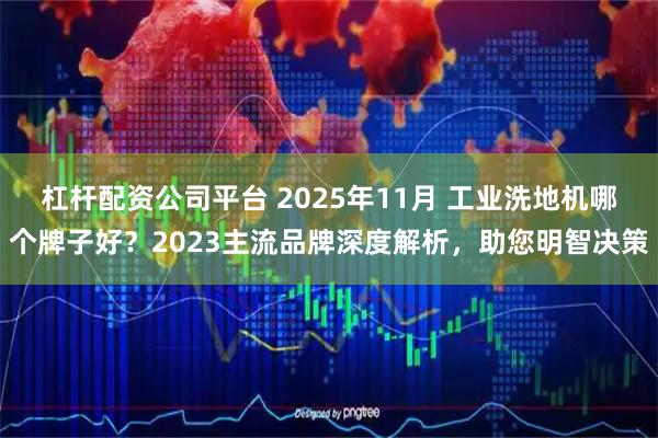 杠杆配资公司平台 2025年11月 工业洗地机哪个牌子好?2023主流品牌深度解析,助您明智决策