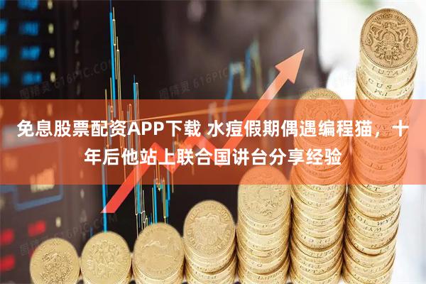 免息股票配资APP下载 水痘假期偶遇编程猫，十年后他站上联合国讲台分享经验