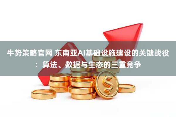 牛势策略官网 东南亚AI基础设施建设的关键战役：算法、数据与生态的三重竞争