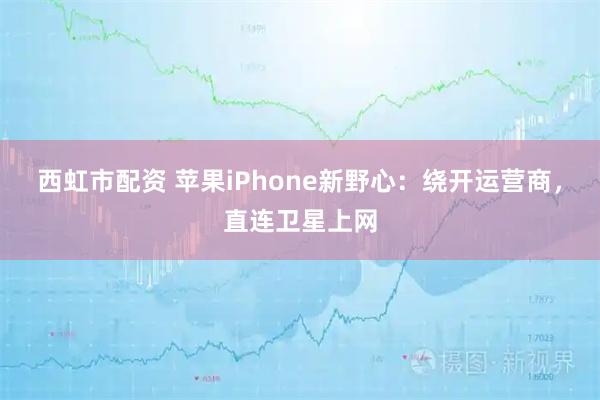 西虹市配资 苹果iPhone新野心：绕开运营商，直连卫星上网