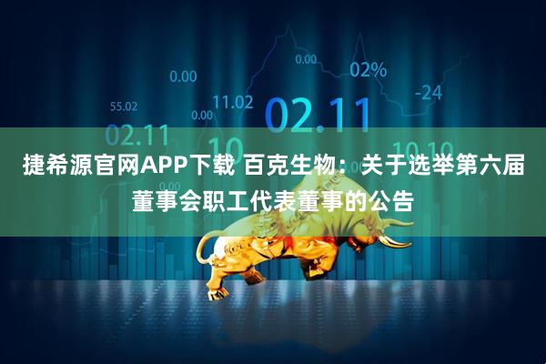 捷希源官网APP下载 百克生物：关于选举第六届董事会职工代表董事的公告
