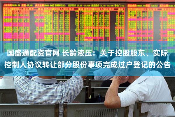 国盛通配资官网 长龄液压：关于控股股东、实际控制人协议转让部分股份事项完成过户登记的公告