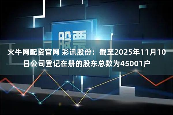 火牛网配资官网 彩讯股份：截至2025年11月10日公司登记在册的股东总数为45001户